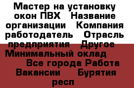 Мастер на установку окон ПВХ › Название организации ­ Компания-работодатель › Отрасль предприятия ­ Другое › Минимальный оклад ­ 28 000 - Все города Работа » Вакансии   . Бурятия респ.